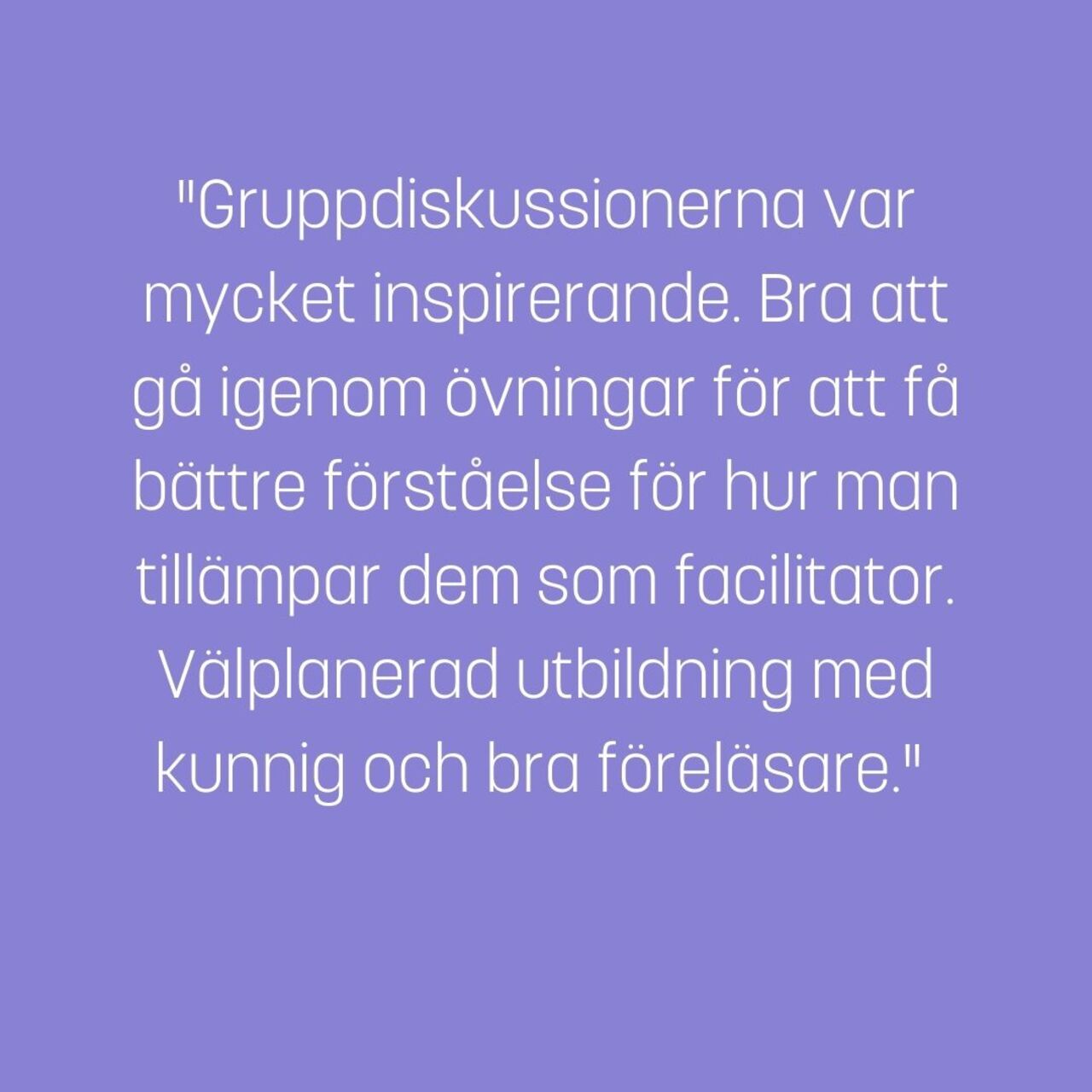 Gruppdiskussionerna var mycket inspirerande. Bra att gå igenom övningar för att få bättre förståelse för hur man tillämpar dem som facilitator. Välplanerad utbildning med kunnig och bra föreläsare. 