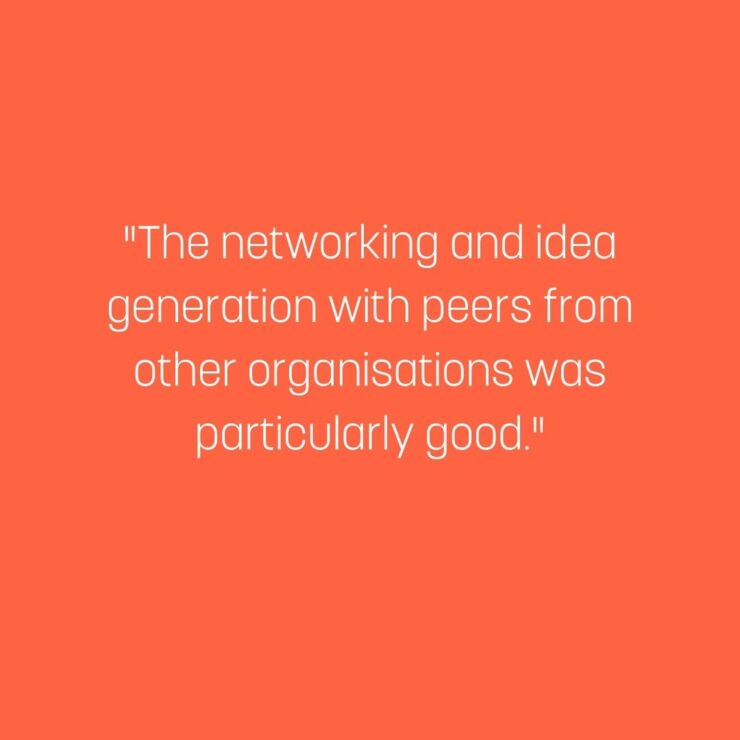 The networking and idea generation with peers from other organisations was particularly good. 